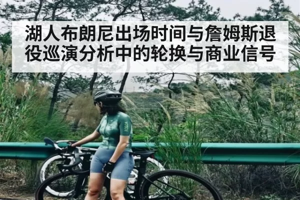 湖人布朗尼出场时间与詹姆斯退役巡演分析中的轮换与商业信号