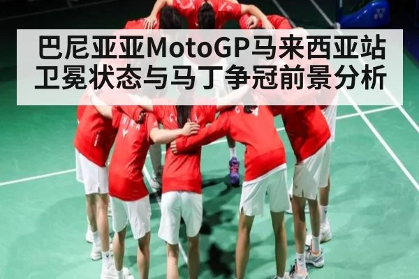 巴尼亚亚MotoGP马来西亚站卫冕状态与马丁争冠前景分析