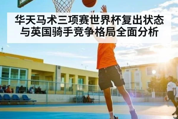 华天马术三项赛世界杯复出状态与英国骑手竞争格局全面分析