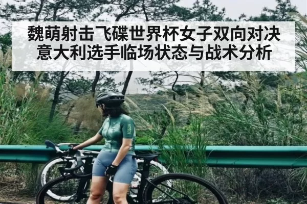 魏萌射击飞碟世界杯女子双向对决意大利选手临场状态与战术分析
